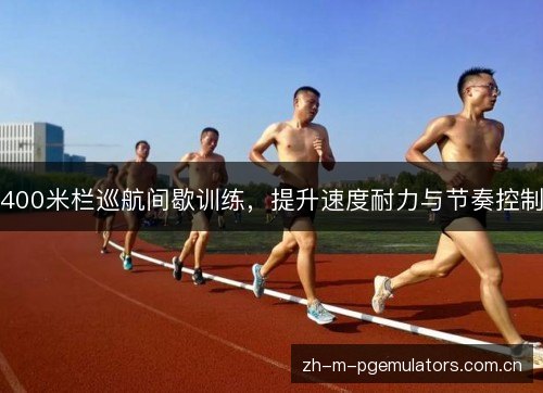 400米栏巡航间歇训练，提升速度耐力与节奏控制