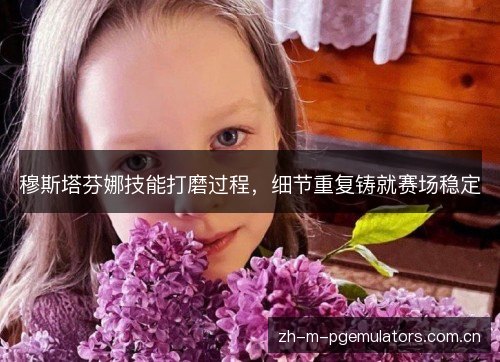 穆斯塔芬娜技能打磨过程，细节重复铸就赛场稳定